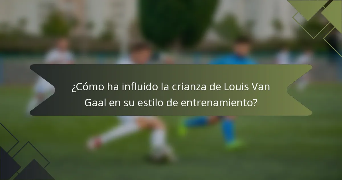 ¿Cómo ha influido la crianza de Louis Van Gaal en su estilo de entrenamiento?