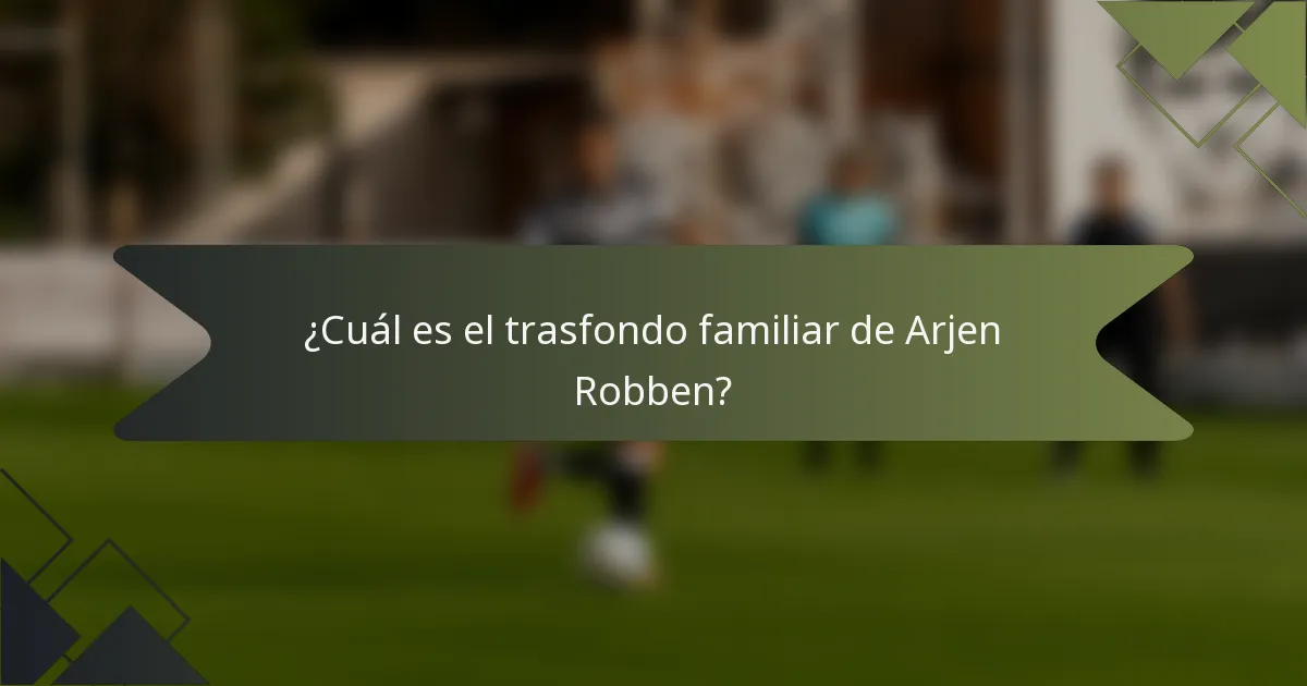 ¿Cuál es el trasfondo familiar de Arjen Robben?