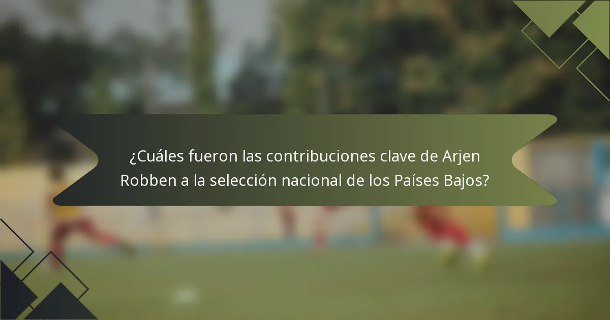 ¿Cuáles fueron las contribuciones clave de Arjen Robben a la selección nacional de los Países Bajos?