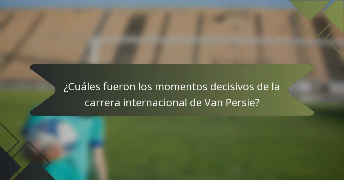 ¿Cuáles fueron los momentos decisivos de la carrera internacional de Van Persie?