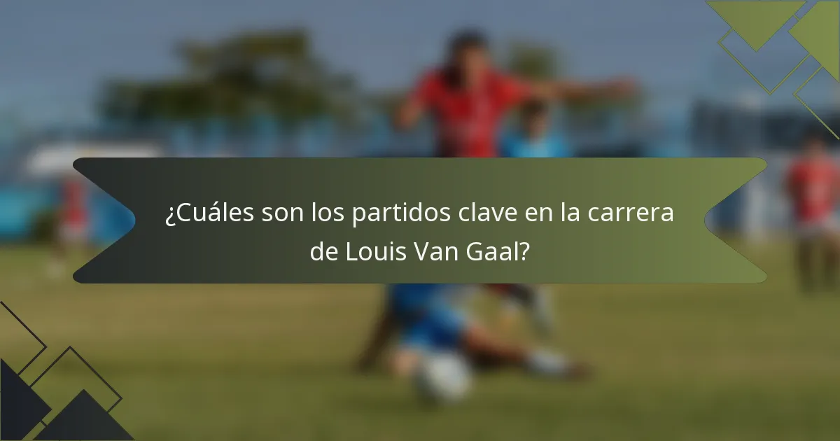 ¿Cuáles son los partidos clave en la carrera de Louis Van Gaal?