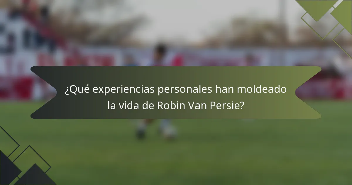 ¿Qué experiencias personales han moldeado la vida de Robin Van Persie?